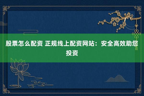 股票怎么配资 正规线上配资网站:安全高效助您投资