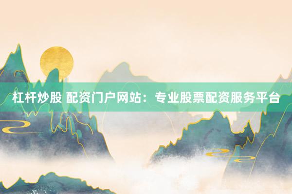 杠杆炒股 配资门户网站:专业股票配资服务平台