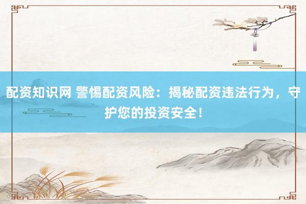 配资知识网 警惕配资风险:揭秘配资违法行为,守护您的投资安全!