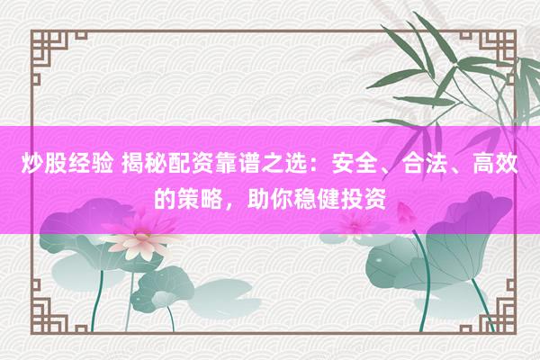 炒股经验 揭秘配资靠谱之选：安全、合法、高效的策略，助你稳健投资