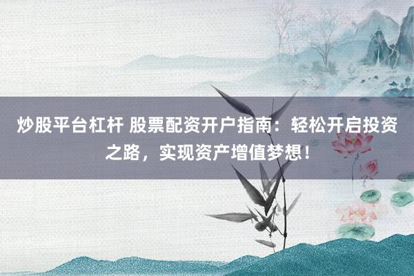炒股平台杠杆 股票配资开户指南：轻松开启投资之路，实现资产增值梦想！