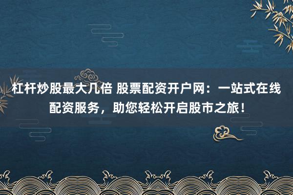 杠杆炒股最大几倍 股票配资开户网:一站式在线配资服务,助您轻松开启股市之旅!