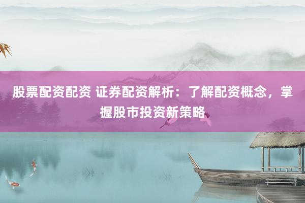 股票配资配资 证券配资解析：了解配资概念，掌握股市投资新策略