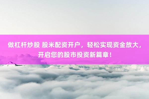 做杠杆炒股 股米配资开户，轻松实现资金放大，开启您的股市投资新篇章！
