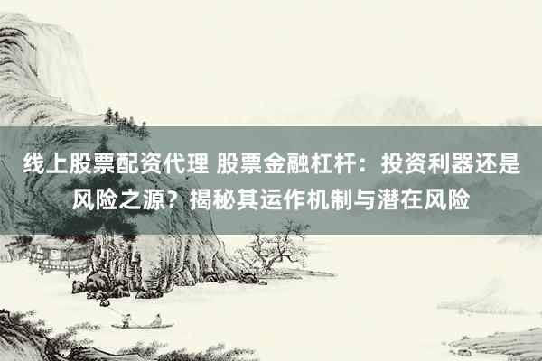 线上股票配资代理 股票金融杠杆：投资利器还是风险之源？揭秘其运作机制与潜在风险