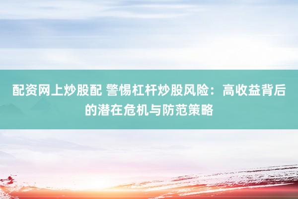 配资网上炒股配 警惕杠杆炒股风险：高收益背后的潜在危机与防范策略