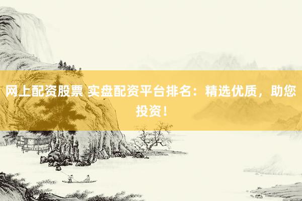 网上配资股票 实盘配资平台排名：精选优质，助您投资！