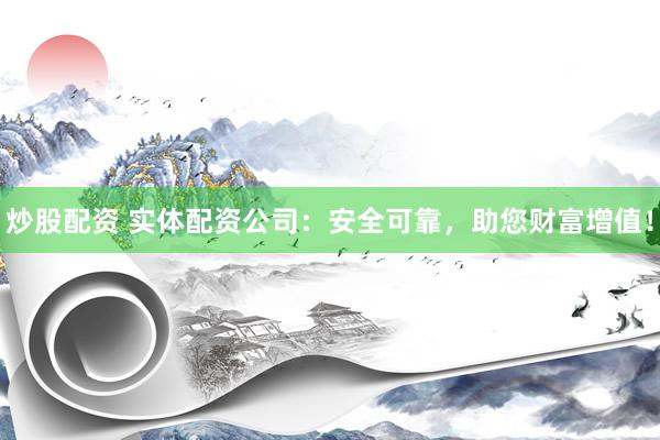 炒股配资 实体配资公司:安全可靠,助您财富增值!