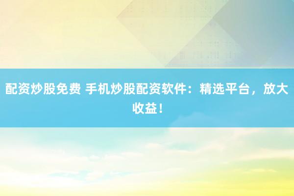 配资炒股免费 手机炒股配资软件：精选平台，放大收益！