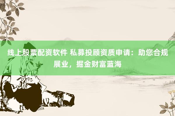 线上股票配资软件 私募投顾资质申请：助您合规展业，掘金财富蓝海