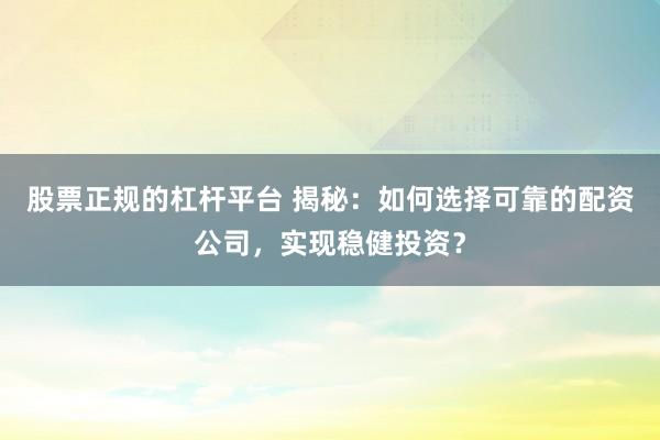 股票正规的杠杆平台 揭秘：如何选择可靠的配资公司，实现稳健投资？