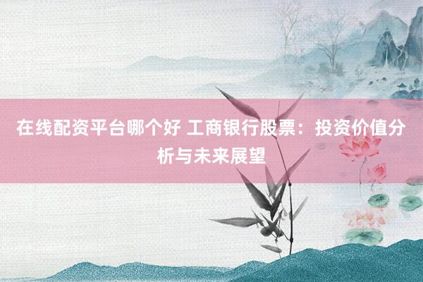 在线配资平台哪个好 工商银行股票:投资价值分析与未来展望
