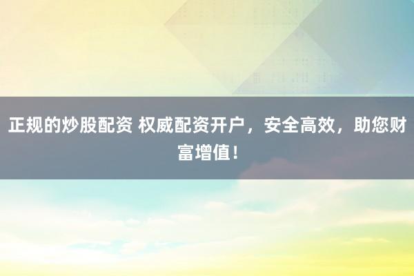 正规的炒股配资 权威配资开户,安全高效,助您财富增值!