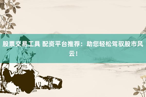 股票交易工具 配资平台推荐：助您轻松驾驭股市风云！
