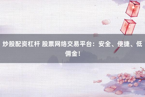 炒股配资杠杆 股票网络交易平台：安全、便捷、低佣金！