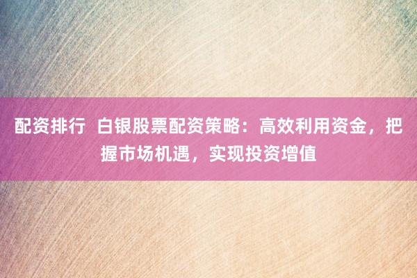 配资排行  白银股票配资策略：高效利用资金，把握市场机遇，实现投资增值