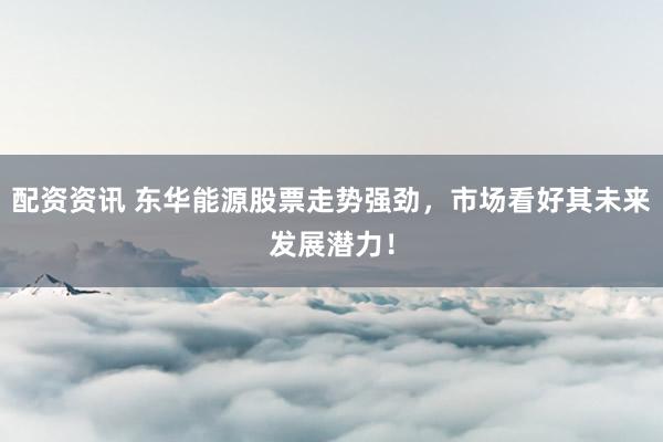 配资资讯 东华能源股票走势强劲,市场看好其未来发展潜力!