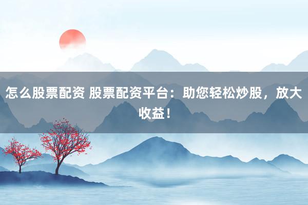 怎么股票配资 股票配资平台：助您轻松炒股，放大收益！
