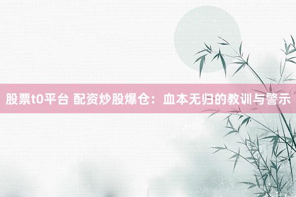 股票t0平台 配资炒股爆仓:血本无归的教训与警示