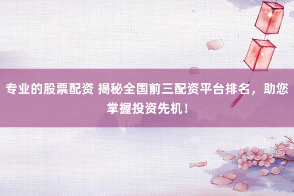 专业的股票配资 揭秘全国前三配资平台排名，助您掌握投资先机！