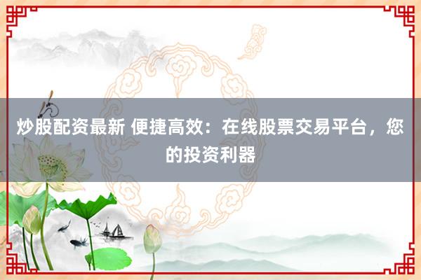 炒股配资最新 便捷高效:在线股票交易平台,您的投资利器