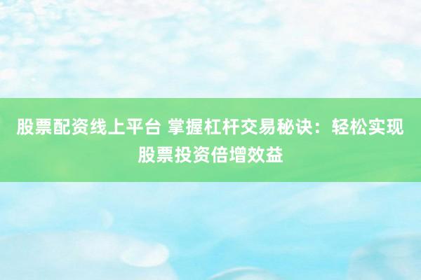 股票配资线上平台 掌握杠杆交易秘诀：轻松实现股票投资倍增效益