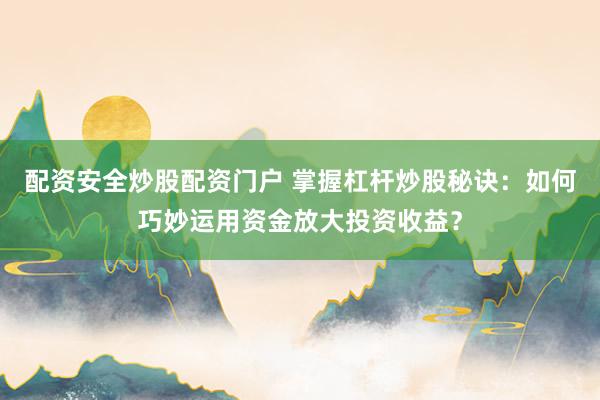 配资安全炒股配资门户 掌握杠杆炒股秘诀：如何巧妙运用资金放大投资收益？