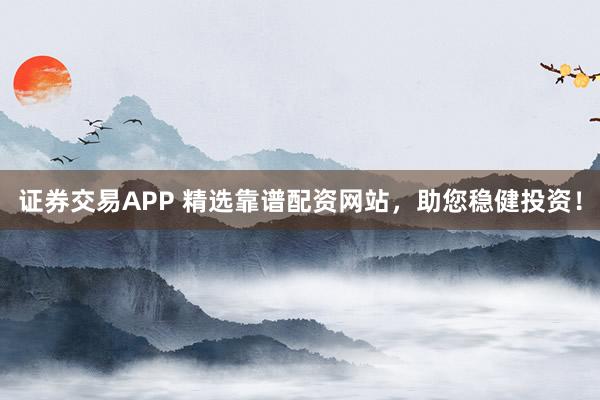 证券交易APP 精选靠谱配资网站，助您稳健投资！