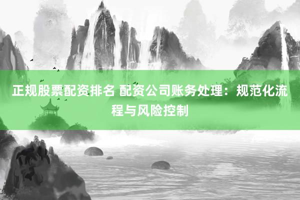 正规股票配资排名 配资公司账务处理：规范化流程与风险控制