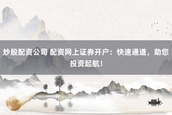 炒股配资公司 配资网上证券开户:快速通道,助您投资起航!