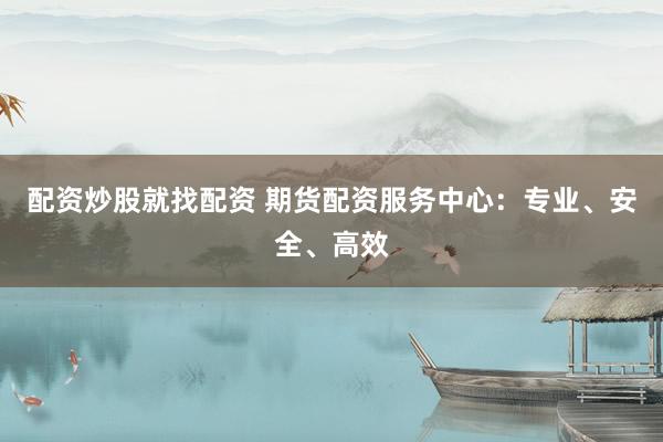 配资炒股就找配资 期货配资服务中心:专业、安全、高效