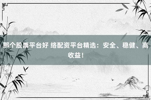 那个股票平台好 络配资平台精选：安全、稳健、高收益！