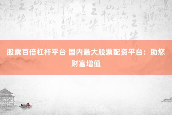 股票百倍杠杆平台 国内最大股票配资平台：助您财富增值