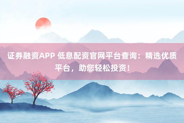 证券融资APP 低息配资官网平台查询:精选优质平台,助您轻松投资!