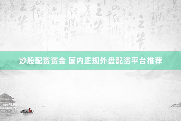 炒股配资资金 国内正规外盘配资平台推荐