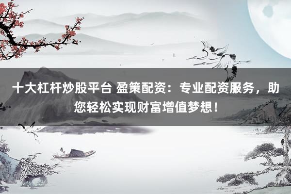 十大杠杆炒股平台 盈策配资:专业配资服务,助您轻松实现财富增值梦想!