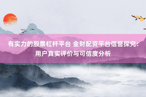 有实力的股票杠杆平台 金财配资平台信誉探究：用户真实评价与可信度分析