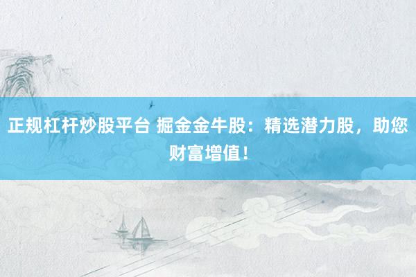 正规杠杆炒股平台 掘金金牛股：精选潜力股，助您财富增值！