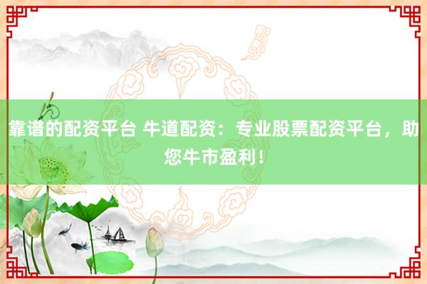 靠谱的配资平台 牛道配资：专业股票配资平台，助您牛市盈利！