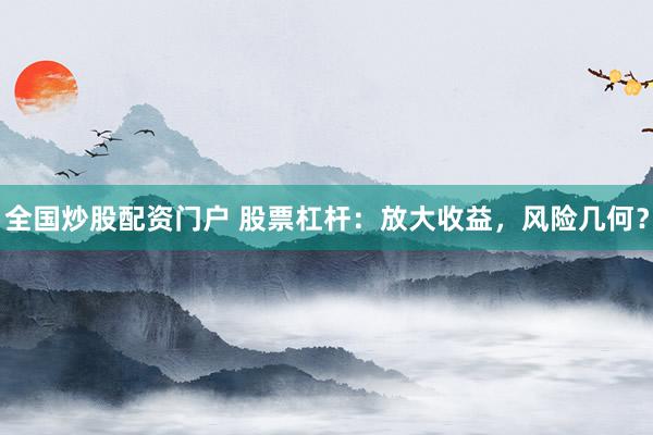 全国炒股配资门户 股票杠杆：放大收益，风险几何？