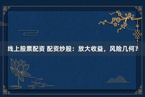 线上股票配资 配资炒股：放大收益，风险几何？