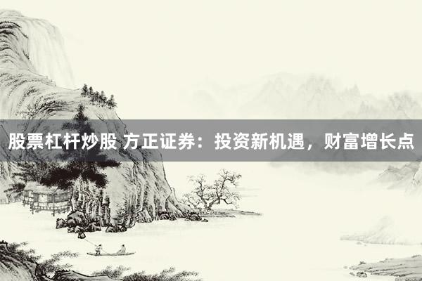 股票杠杆炒股 方正证券：投资新机遇，财富增长点