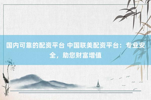 国内可靠的配资平台 中国联美配资平台：专业安全，助您财富增值