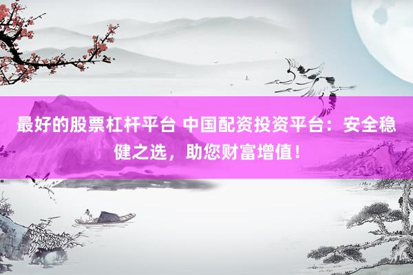 最好的股票杠杆平台 中国配资投资平台：安全稳健之选，助您财富增值！