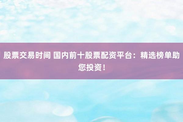 股票交易时间 国内前十股票配资平台：精选榜单助您投资！