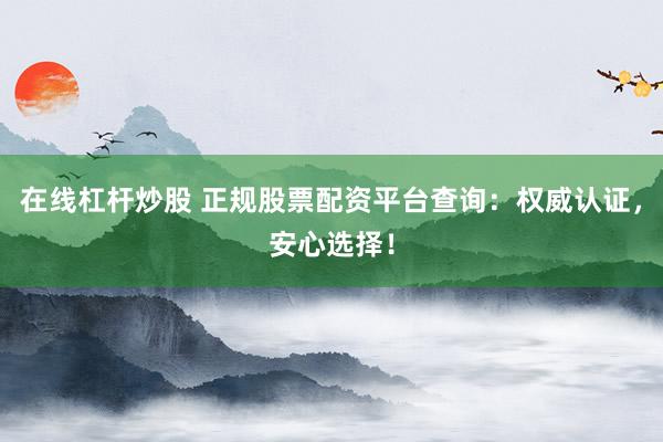 在线杠杆炒股 正规股票配资平台查询：权威认证，安心选择！