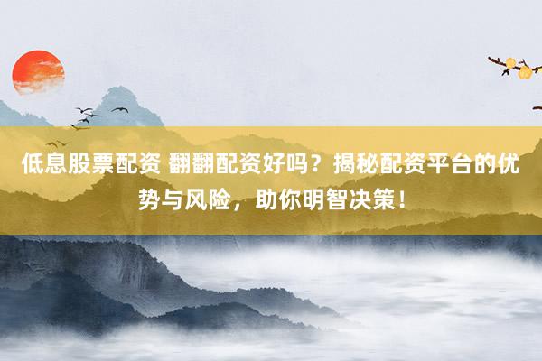 低息股票配资 翻翻配资好吗？揭秘配资平台的优势与风险，助你明智决策！