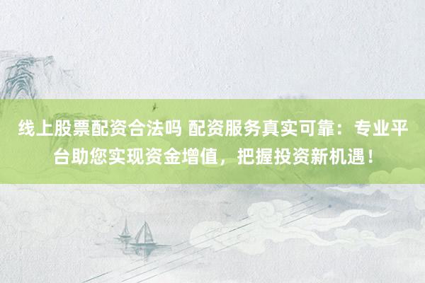 线上股票配资合法吗 配资服务真实可靠：专业平台助您实现资金增值，把握投资新机遇！