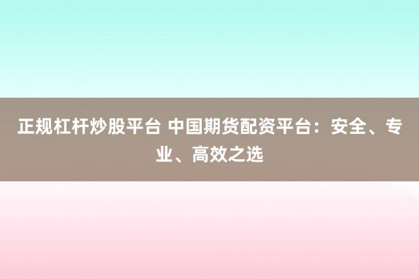 正规杠杆炒股平台 中国期货配资平台:安全、专业、高效之选