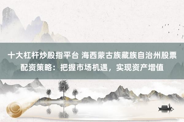 十大杠杆炒股指平台 海西蒙古族藏族自治州股票配资策略:把握市场机遇,实现资产增值